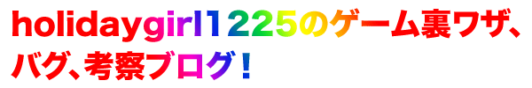 holidaygirl1225のゲーム裏ワザ、バグ、考察ブログ!